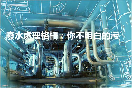 廢水處理格柵：你不明白的污水處理秘密武器？